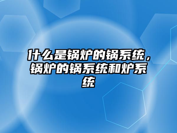 什么是鍋爐的鍋系統(tǒng)，鍋爐的鍋系統(tǒng)和爐系統(tǒng)