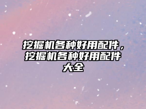 挖掘機(jī)各種好用配件，挖掘機(jī)各種好用配件大全