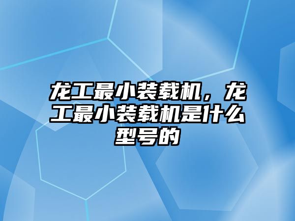 龍工最小裝載機，龍工最小裝載機是什么型號的
