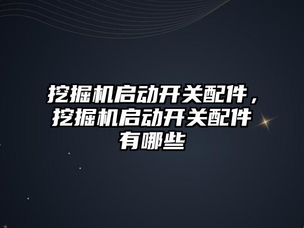 挖掘機(jī)啟動(dòng)開(kāi)關(guān)配件，挖掘機(jī)啟動(dòng)開(kāi)關(guān)配件有哪些