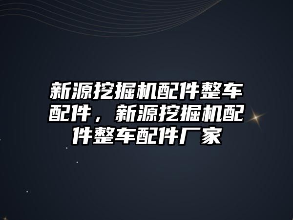 新源挖掘機配件整車配件，新源挖掘機配件整車配件廠家
