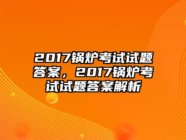 2017鍋爐考試試題答案，2017鍋爐考試試題答案解析
