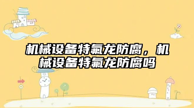 機(jī)械設(shè)備特氟龍防腐，機(jī)械設(shè)備特氟龍防腐嗎