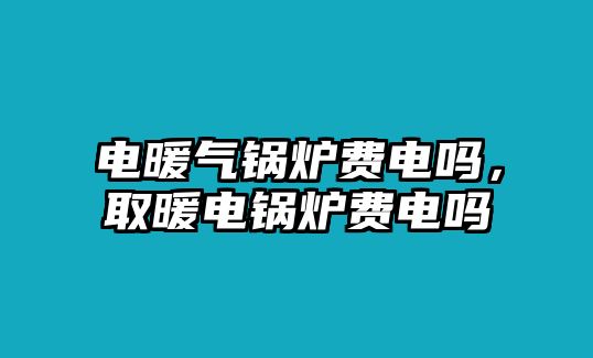 電暖氣鍋爐費(fèi)電嗎，取暖電鍋爐費(fèi)電嗎