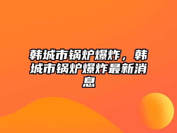 韓城市鍋爐爆炸，韓城市鍋爐爆炸最新消息