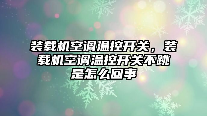 裝載機空調(diào)溫控開關，裝載機空調(diào)溫控開關不跳是怎么回事