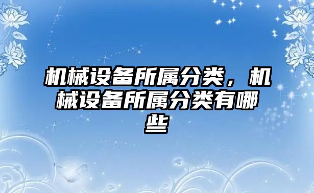 機(jī)械設(shè)備所屬分類，機(jī)械設(shè)備所屬分類有哪些