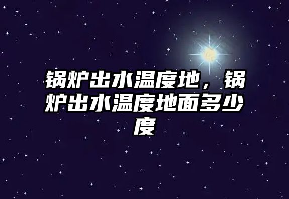 鍋爐出水溫度地，鍋爐出水溫度地面多少度