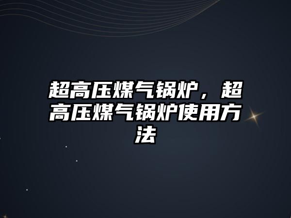 超高壓煤氣鍋爐，超高壓煤氣鍋爐使用方法