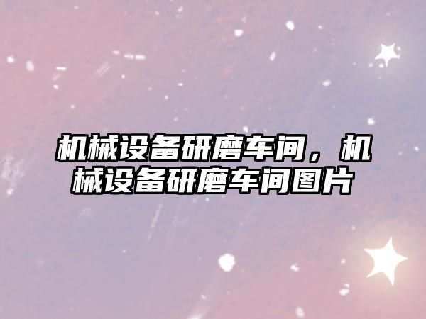 機(jī)械設(shè)備研磨車間，機(jī)械設(shè)備研磨車間圖片