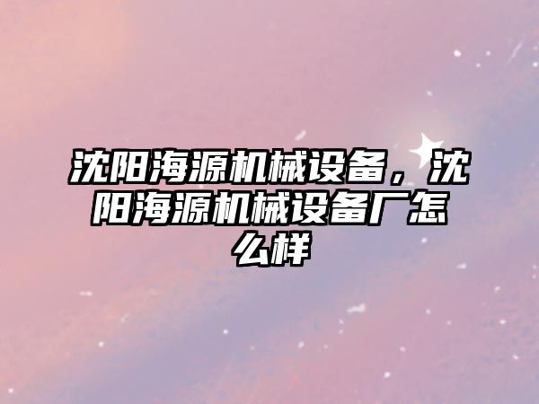 沈陽海源機(jī)械設(shè)備，沈陽海源機(jī)械設(shè)備廠怎么樣