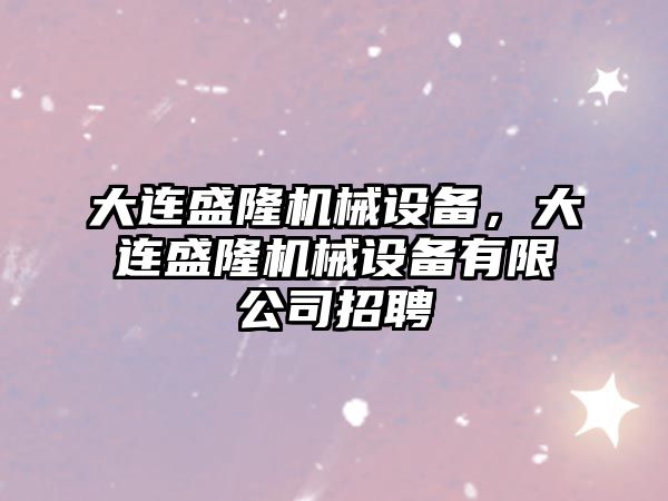 大連盛隆機(jī)械設(shè)備，大連盛隆機(jī)械設(shè)備有限公司招聘