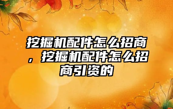 挖掘機配件怎么招商，挖掘機配件怎么招商引資的