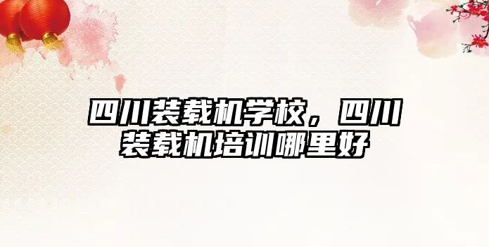 四川裝載機(jī)學(xué)校，四川裝載機(jī)培訓(xùn)哪里好