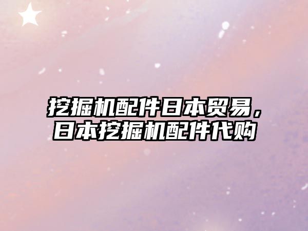 挖掘機(jī)配件日本貿(mào)易，日本挖掘機(jī)配件代購