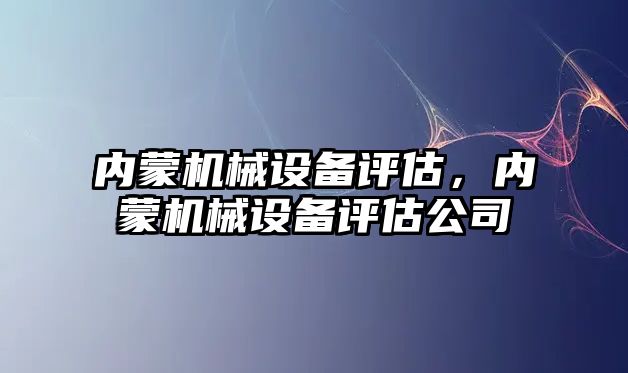 內(nèi)蒙機械設備評估，內(nèi)蒙機械設備評估公司