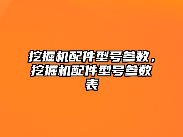 挖掘機配件型號參數(shù)，挖掘機配件型號參數(shù)表