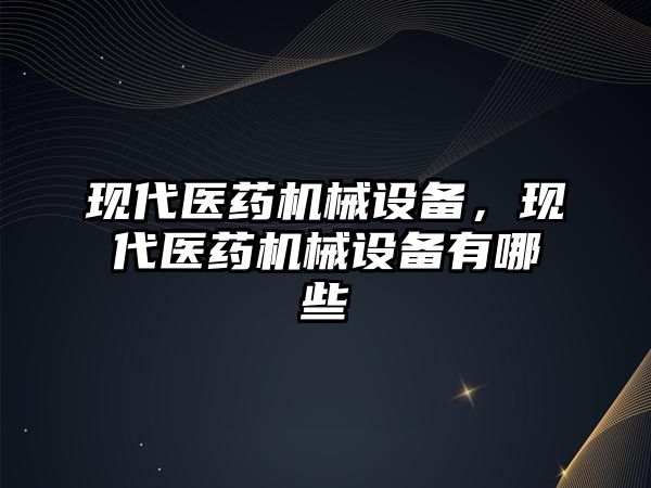 現(xiàn)代醫(yī)藥機(jī)械設(shè)備，現(xiàn)代醫(yī)藥機(jī)械設(shè)備有哪些