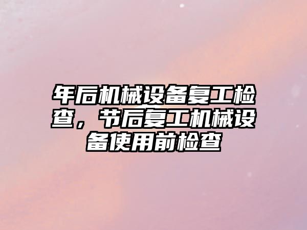 年后機械設備復工檢查，節(jié)后復工機械設備使用前檢查