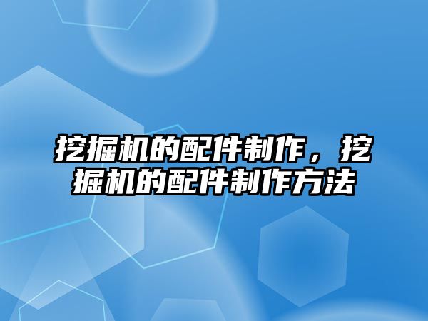 挖掘機的配件制作，挖掘機的配件制作方法