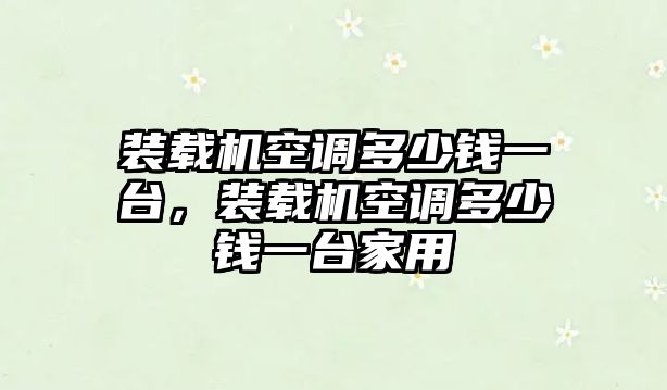 裝載機空調(diào)多少錢一臺，裝載機空調(diào)多少錢一臺家用