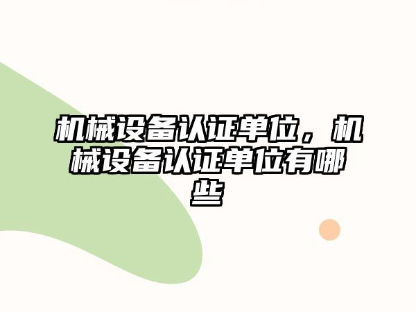 機械設(shè)備認證單位，機械設(shè)備認證單位有哪些