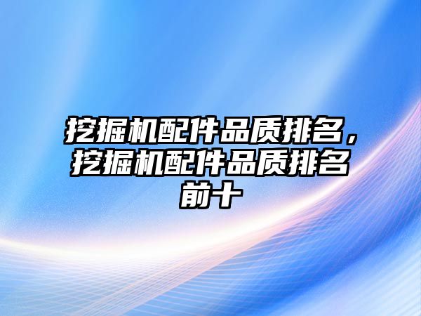 挖掘機配件品質(zhì)排名，挖掘機配件品質(zhì)排名前十