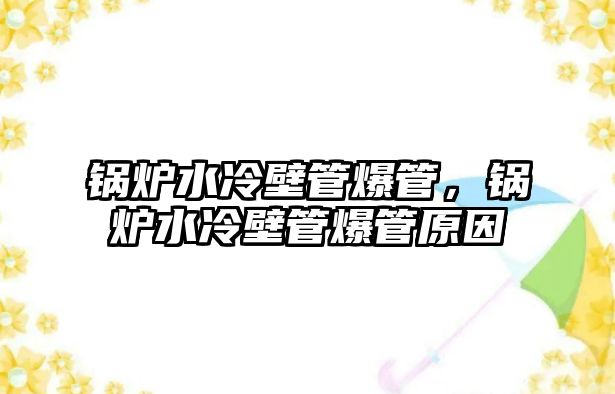 鍋爐水冷壁管爆管，鍋爐水冷壁管爆管原因