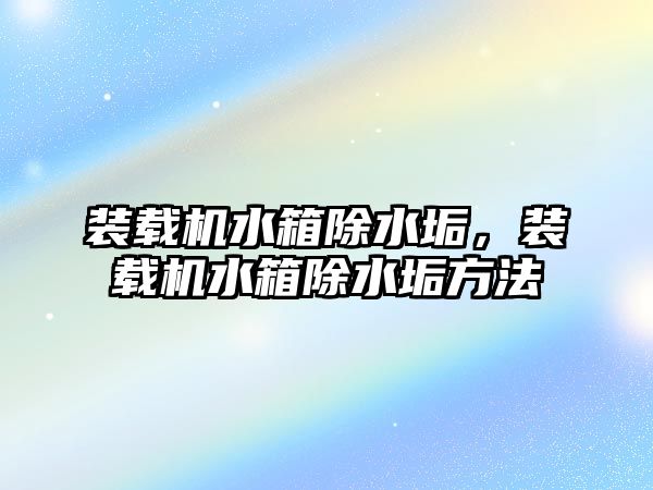 裝載機水箱除水垢，裝載機水箱除水垢方法