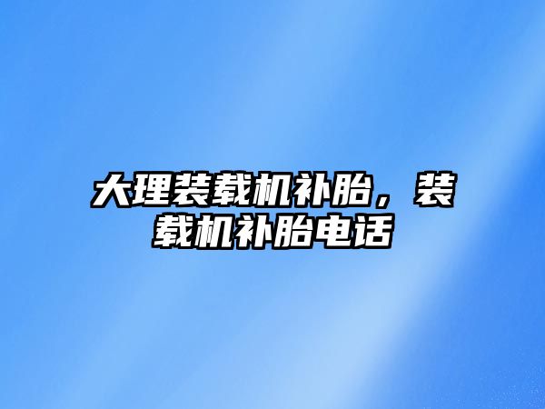 大理裝載機(jī)補(bǔ)胎，裝載機(jī)補(bǔ)胎電話