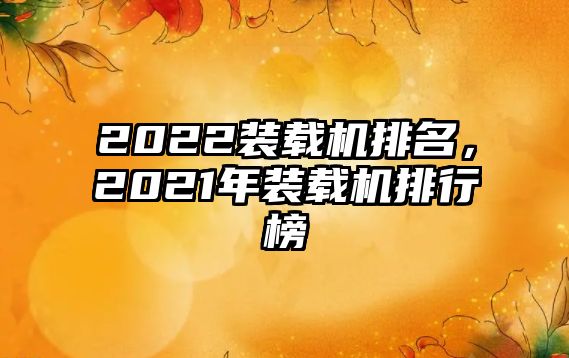 2022裝載機(jī)排名，2021年裝載機(jī)排行榜
