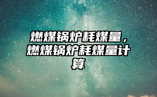 燃煤鍋爐耗煤量，燃煤鍋爐耗煤量計算