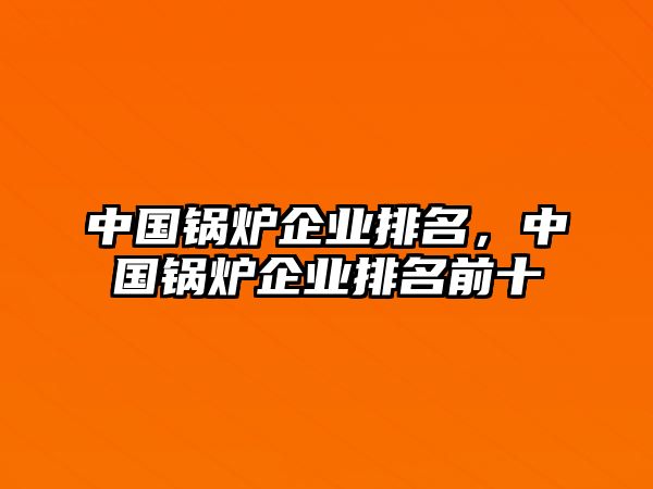 中國鍋爐企業(yè)排名，中國鍋爐企業(yè)排名前十