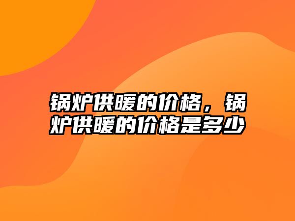 鍋爐供暖的價格，鍋爐供暖的價格是多少