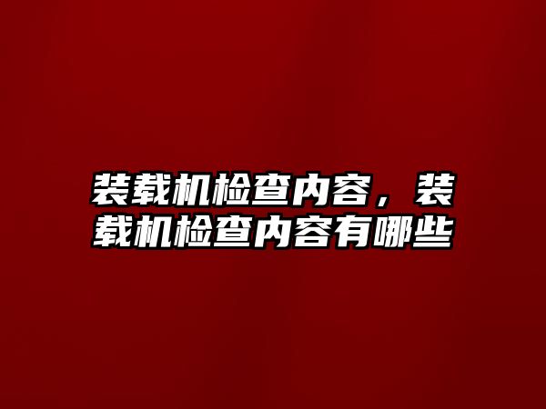 裝載機檢查內(nèi)容，裝載機檢查內(nèi)容有哪些