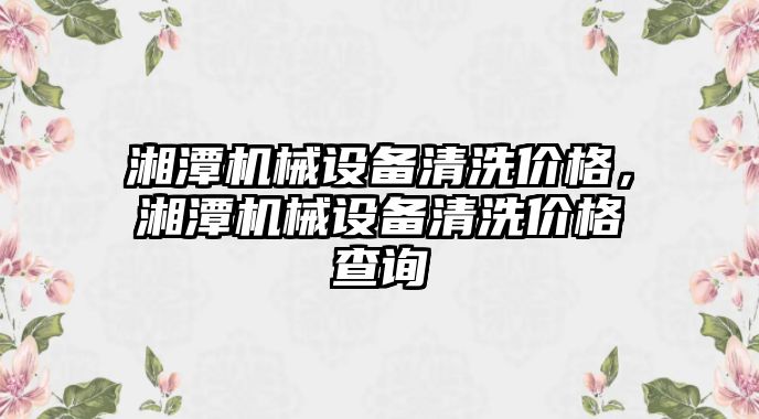 湘潭機(jī)械設(shè)備清洗價(jià)格，湘潭機(jī)械設(shè)備清洗價(jià)格查詢