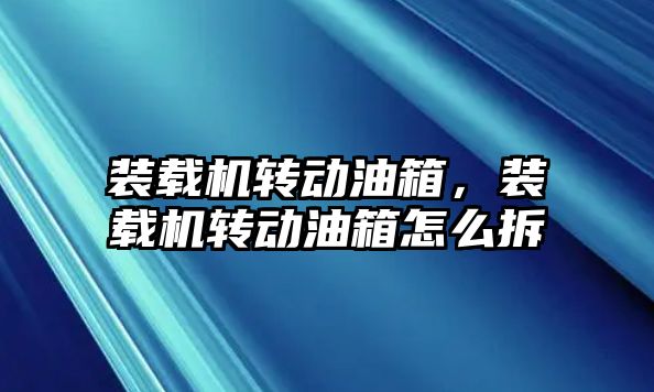 裝載機(jī)轉(zhuǎn)動(dòng)油箱，裝載機(jī)轉(zhuǎn)動(dòng)油箱怎么拆