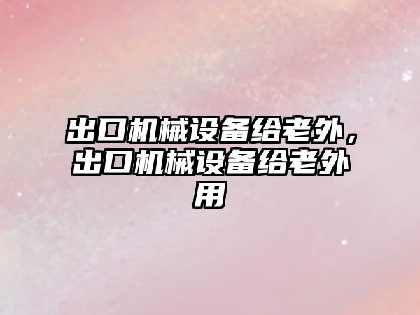 出口機械設(shè)備給老外，出口機械設(shè)備給老外用