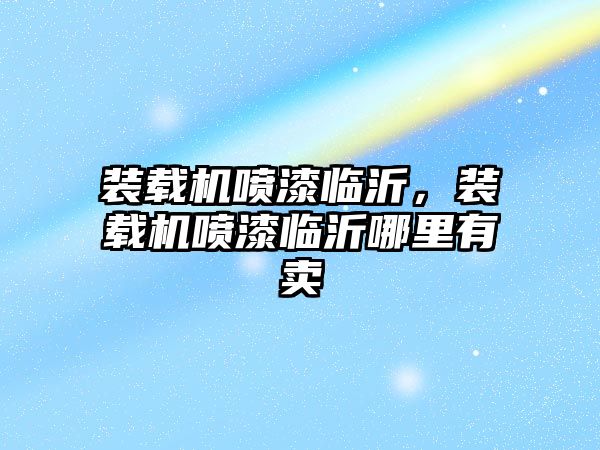 裝載機噴漆臨沂，裝載機噴漆臨沂哪里有賣
