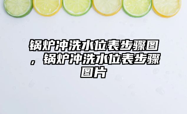 鍋爐沖洗水位表步驟圖，鍋爐沖洗水位表步驟圖片