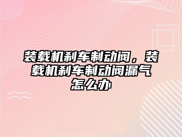 裝載機剎車制動閥，裝載機剎車制動閥漏氣怎么辦