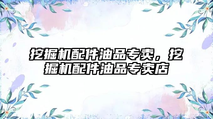 挖掘機配件油品專賣，挖掘機配件油品專賣店