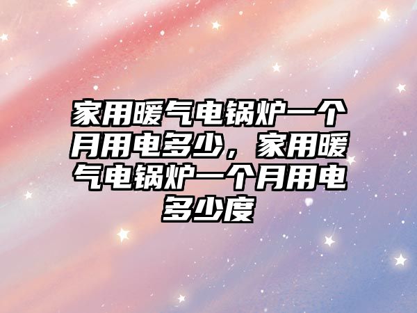 家用暖氣電鍋爐一個月用電多少，家用暖氣電鍋爐一個月用電多少度