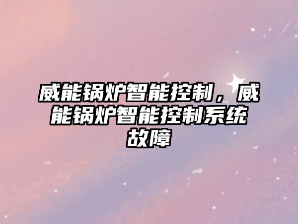 威能鍋爐智能控制，威能鍋爐智能控制系統(tǒng)故障