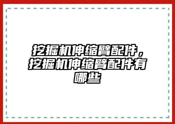 挖掘機(jī)伸縮臂配件，挖掘機(jī)伸縮臂配件有哪些