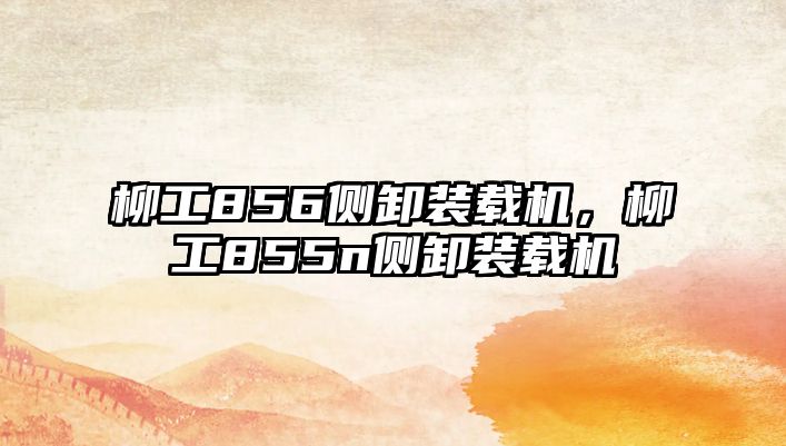 柳工856側(cè)卸裝載機(jī)，柳工855n側(cè)卸裝載機(jī)