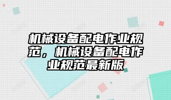 機(jī)械設(shè)備配電作業(yè)規(guī)范，機(jī)械設(shè)備配電作業(yè)規(guī)范最新版