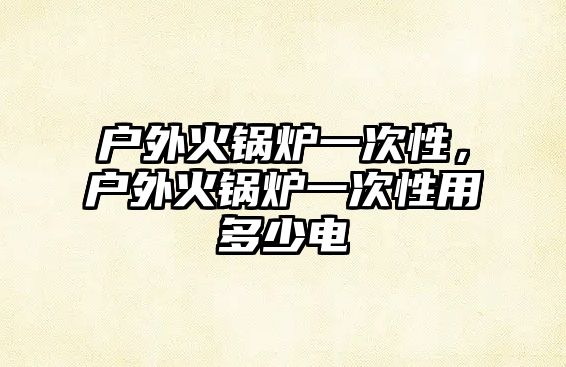 戶外火鍋爐一次性，戶外火鍋爐一次性用多少電