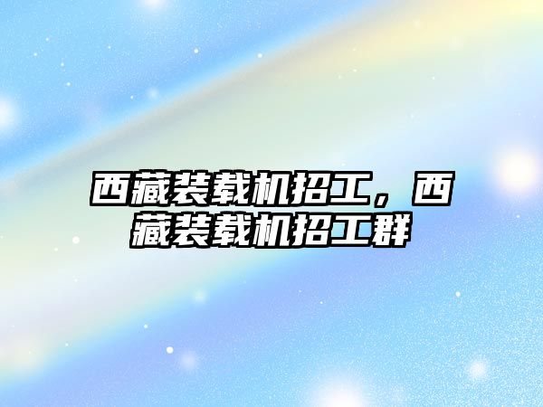西藏裝載機(jī)招工，西藏裝載機(jī)招工群