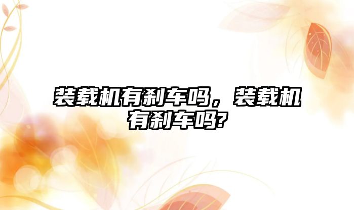 裝載機(jī)有剎車(chē)嗎，裝載機(jī)有剎車(chē)嗎?